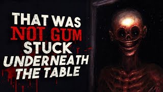 "That was NOT gum stuck underneath the table" Creepypasta