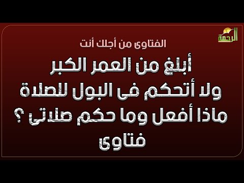 أبلغ من العمر الكبر ولا أتحكم فى البول للصلاة ماذا أفعل وما حكم صلاتى ؟ فتاوى