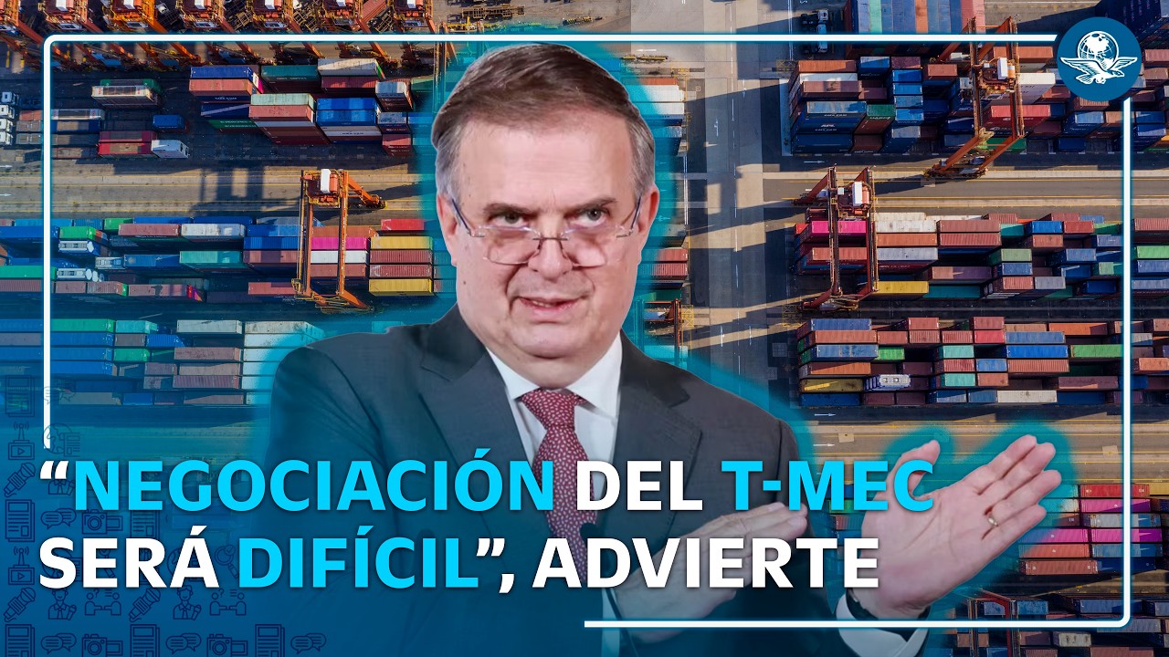 T-MEC: Ebrard asegura que México enfrenta la negociación más difícil con EU