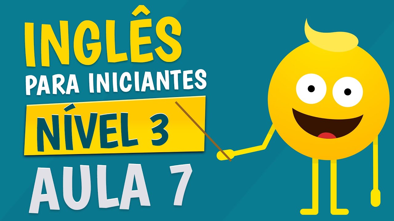 NÍVEL 3 - AULA 7 - INGLÊS PARA INICIANTES