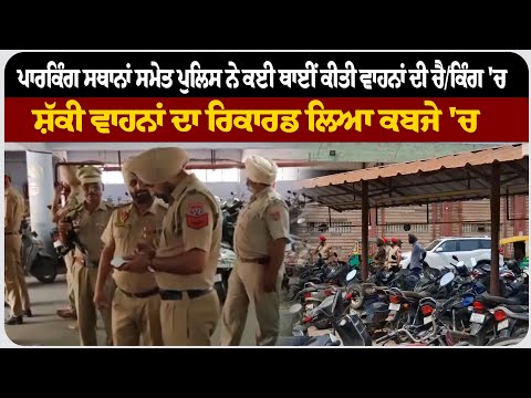 ਪਾਰਕਿੰਗ ਸਥਾਨਾਂ ਸਮੇਤ ਪੁਲਿਸ ਨੇ ਕਈ ਥਾਈਂ ਕੀਤੀ ਵਾਹਨਾਂ ਦੀ ਚੈ/ਕਿੰਗ, ਸ਼ੱਕੀ ਵਾਹਨਾਂ ਦਾ ਰਿਕਾਰਡ ਲਿਆ ਕਬਜੇ 'ਚ