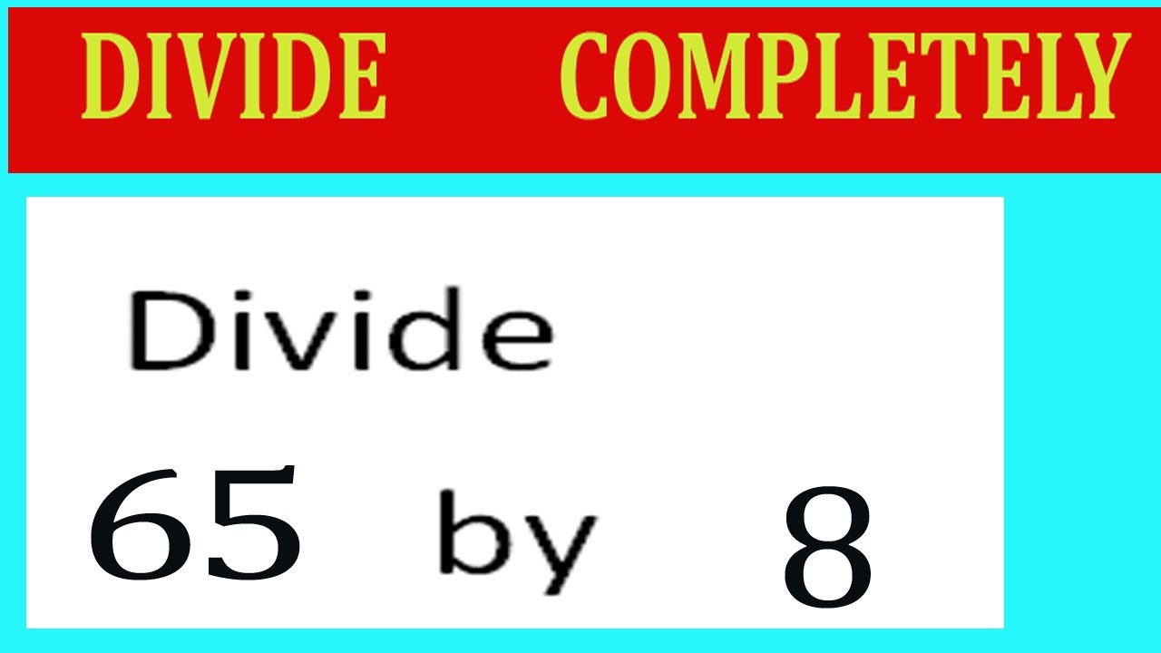 Divide     65      by     8  Divide   completely