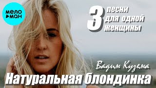 Вадим Кузема – Натуральная блондинка ❤ 3 Песни для одной женщины ❤