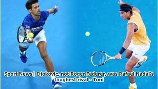 Sport News| Djokovic, not Roger Federer, was Rafael Nadal's toughest rival - Toni