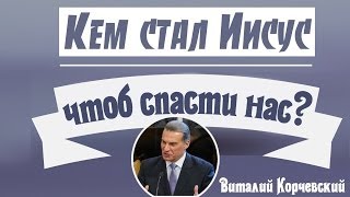 Виталий Корчевский - Кем стал Иисус чтоб спасти нас?
