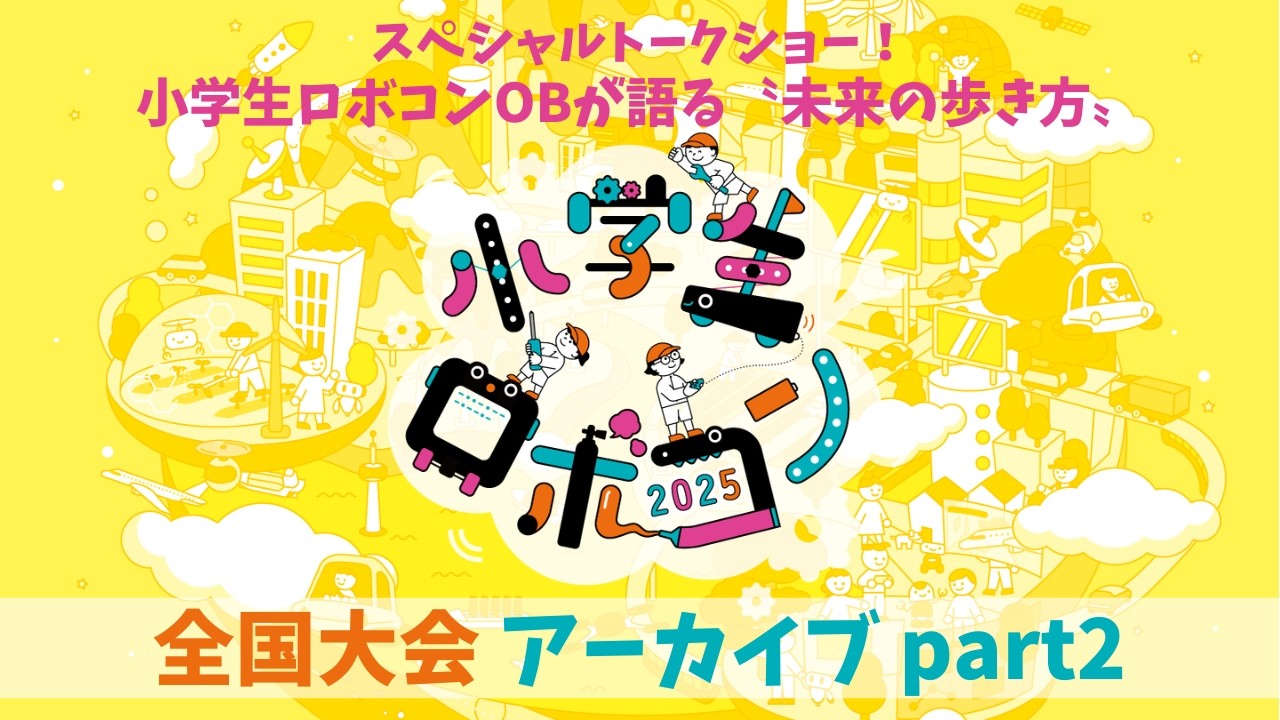 【小学生ロボコン2025】全国大会｜SPトークショー！小ロボOBが語る〝未来の歩き方〟