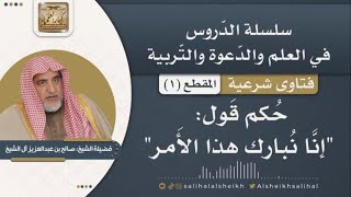 حكم قول إنّا نبارك هذا الأمر | فضيلة الشيخ صالح آل الشيخ image