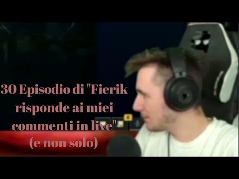 30 Episodio di "Fierik risponde ai miei commenti in live" (e non solo)