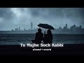 KK Tu Mujhe Soch Kabhi Slowed Reverb Trending Version