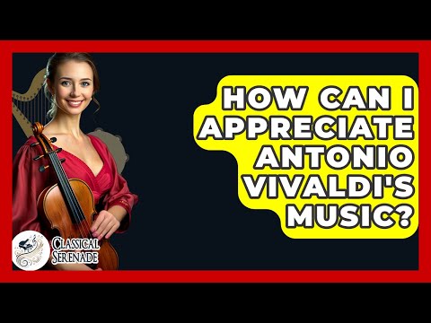 How Can I Appreciate Antonio Vivaldi's Music? - Classical Serenade