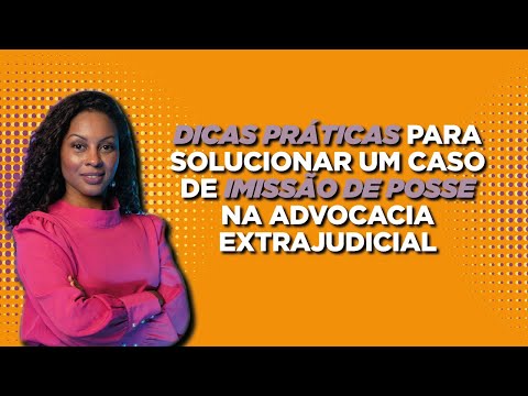 Dicas práticas para solucionar um caso de Imissão de Posse na Advocacia Extrajudicial