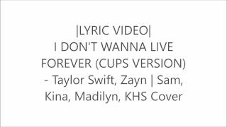 I DON'T WANNA LIVE  FOREVER (CUPS)  - Taylor, Zayn | Sam,  Kina, Madilyn, KHS Cover |LYRIC VIDEO|