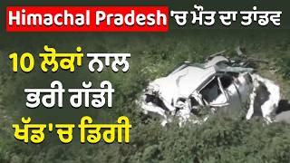 Road accident in himachal- ਮੌ/ਤ ਦਾ ਤਾਂਡਵ,10 ਲੋਕਾਂ ਨਾਲ ਭਰੀ ਗੱਡੀ ਖੱਡ 'ਚ ਡਿਗੀ,6 ਦੀ ਮੌ/ਤ