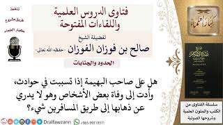 هل يضمن صاحب الدابة التي خرجت على الطريق بدون علمه فتوفى بسببها أحد الأشخاص؟   للشيخ صالح الفوزان image