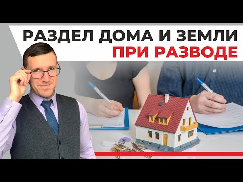 Раздел дома и земельного участка при разводе в суде, опытный юрист рассказывает о делах из практики