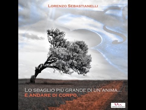 LORENZO SEBASTIANELLI - LO SBAGLIO PIU' GRANDE DI UN'ANIMA E' ANDARE DI CORPO