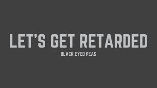 Black Eyed Peas - Let&#39;s Get Retarded (Lyrics)