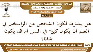 صورة [44 /186] هل يشترط لكون الشخص من الراسخين في العلم أن يكون كبيرا في السن أم ... | الشيخ صالح الفوزان