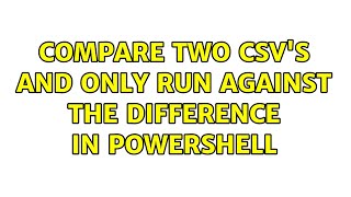 Compare two CSV's and only run against the difference in Powershell (2 Solutions!!)