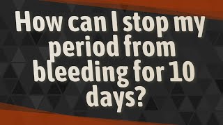 How can I stop my period from bleeding for 10 days?