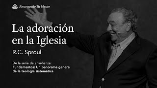 La adoración en la Iglesia: Renovando Tu Mente con R.C. Sproul