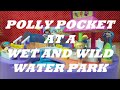 POLLY POCKET GOES TO A WET AND WILD WATER PARK