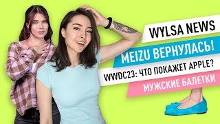 Wylsa News: WWDC 2023, iOS 16.4, возвращение Meizu и мужские балетки