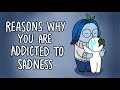 6 Reasons Why You Re Addicted To Sadness