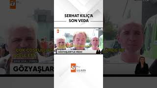 Serhat Kılıç’a gözyaşlarıyla veda #atvhaber
