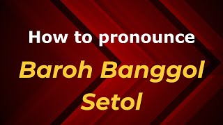 How to pronounce Baroh Banggol Setol