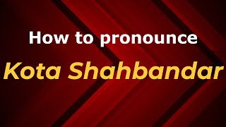 How to pronounce Kota Shahbandar