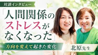 人間関係のストレスがなくなった」方向を変えて起きた変化｜北原綾子先生 対談