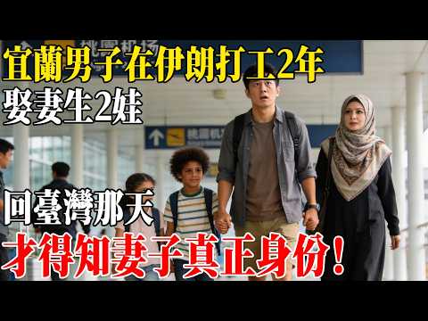 宜蘭男子在伊朗打工2年，娶妻生2娃，回臺灣那天，才得知妻子真正身份！#民間故事 #人間故事會