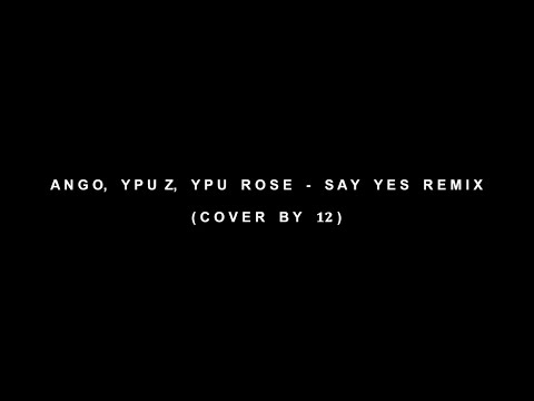 ANGO, YPU Z, YPU ROSE - Say Yes Remix | Cover by 𝟏𝟐