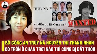 BỘ CÔNG AN TRUY NÃ NGUYỄN THỊ THANH NHÀN: CÓ TRỐN Ở CHÂN TRỜI NÀO THÌ CŨNG BỊ BẮT THÔI! 
