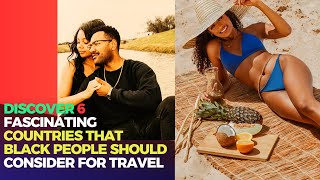 6 Fascinating Countries That Black People Should Consider For Travel