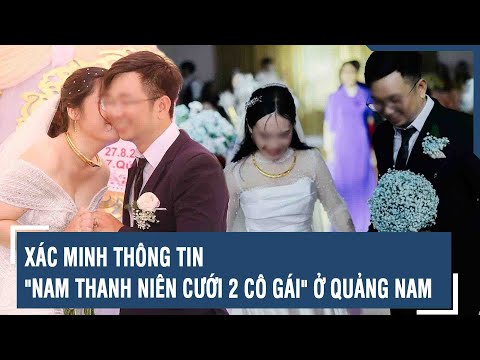 xac-minh-thong-tin-nam-thanh-nien-cuoi-2-co-gai-o-quang-nam-vts