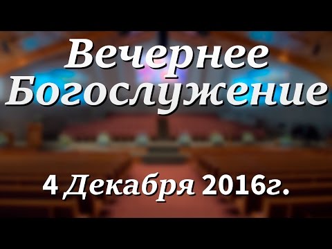 04 Декабря 2016г - Воскресенье - Вечернее Богослужение.