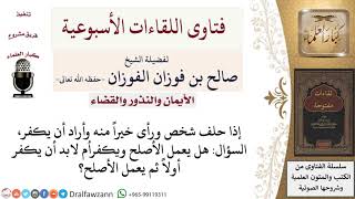 صورة هل يجب على من حلف على شيء ورأى خيراً منه أن يكفر أولاً قبل فعل الأصلح؟ لمعالي الشيخ صالح الفوزان