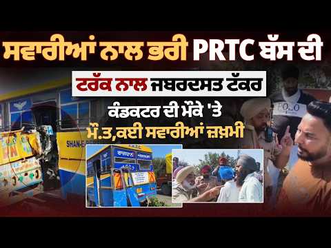 ਸਵਾਰੀਆਂ ਨਾਲ ਭਰੀ PRTC ਬੱਸ ਦੀ ਟਰੱਕ ਨਾਲ ਜਬਰਦਸਤ ਟੱਕਰ, ਕੰਡਕਟਰ ਦੀ ਮੌਕੇ 'ਤੇ ਮੌਤ