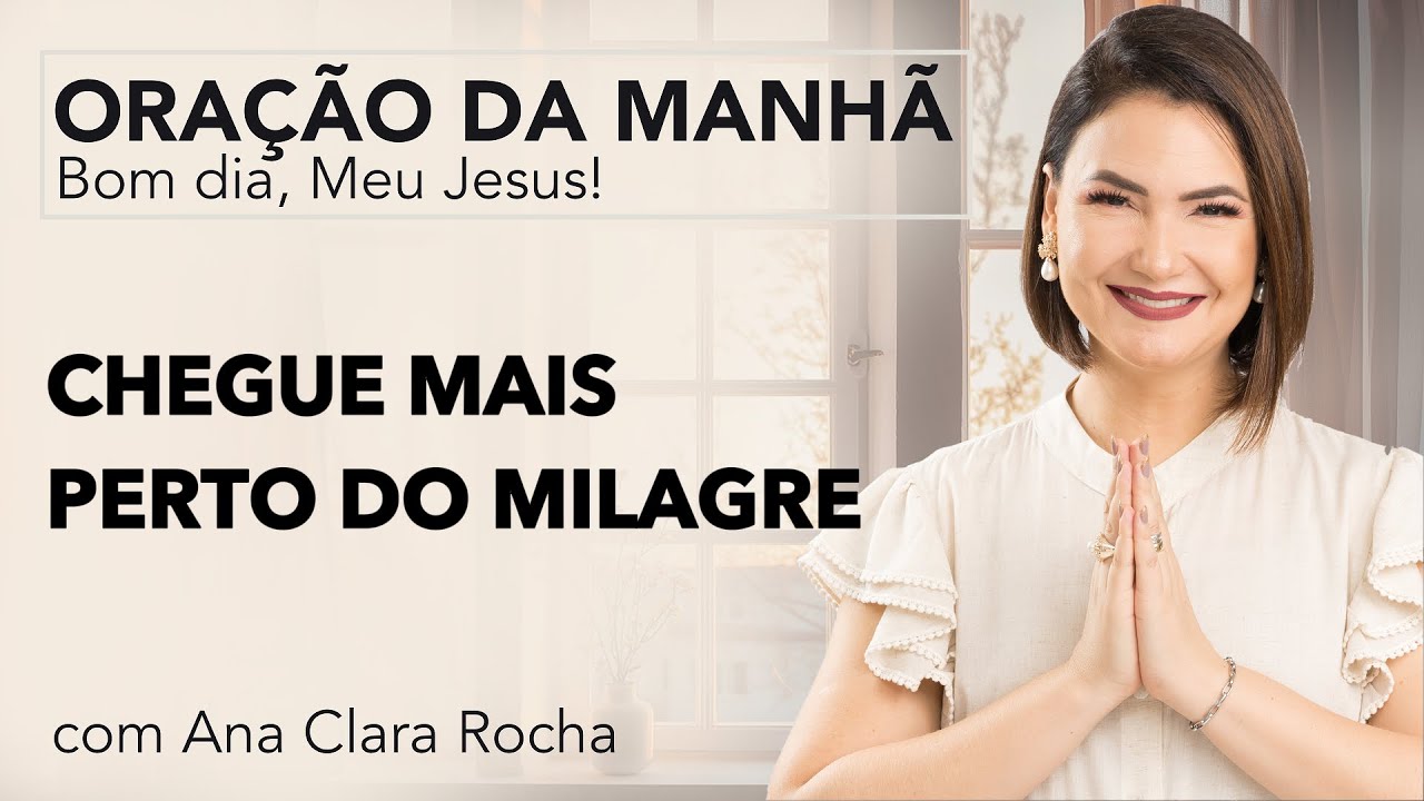 CHEGUE MAIS PERTO DO MILAGRE - ORAÇÃO DA MANHÃ/ Ana Clara Rocha