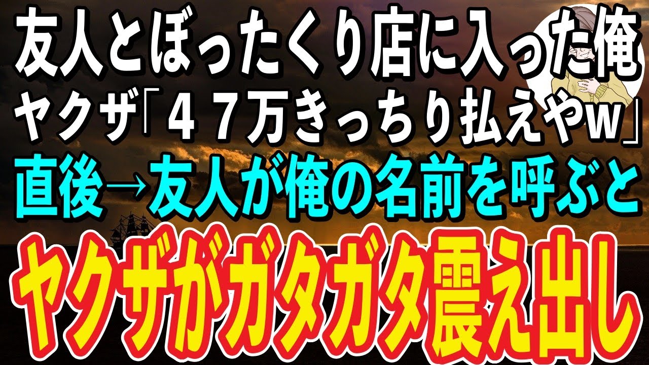 【スカッと】友人と入った店がぼったくり店だった。ヤクザ「47万きっちり払えや！」→友人が俺の名前を呼んだ瞬間、ヤクザが土下座して「どうか見逃してください！」