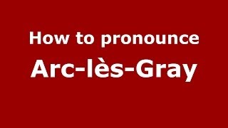 How to pronounce Arc-Lès-Gray