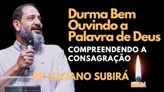 PR LUCIANO SUBIRÁ || DURMA EM PAZ OUVINDO A PALAVRA DE DEUS || COMPREENDENDO A CONSAGRAÇÃO