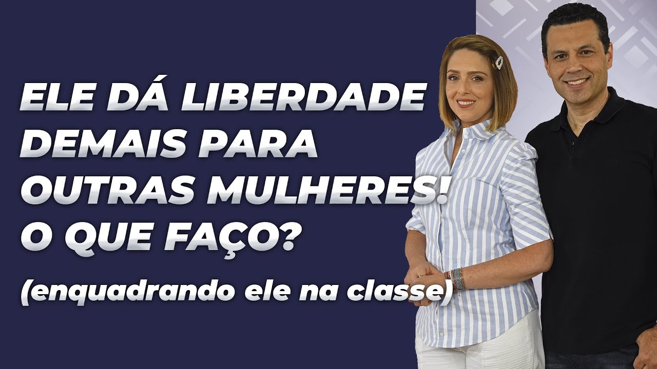 ELE DÁ LIBERDADE DEMAIS PARA OUTRAS MULHERES! O QUE FAÇO? (Enquadrando ele na classe)