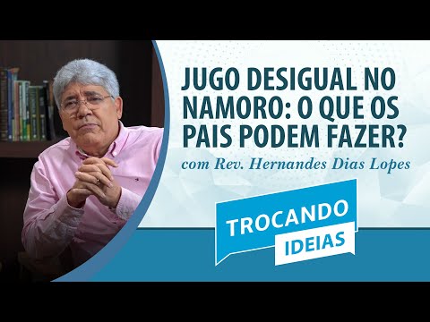 JUGO DESIGUAL NO NAMORO: O QUE OS PAIS PODEM FAZER? | Rev. Hernandes Dias Lopes | Trocando Ideias