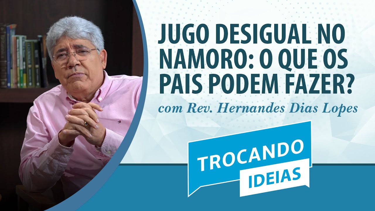 JUGO DESIGUAL NO NAMORO: O QUE OS PAIS PODEM FAZER? | Rev. Hernandes Dias Lopes | Trocando Ideias