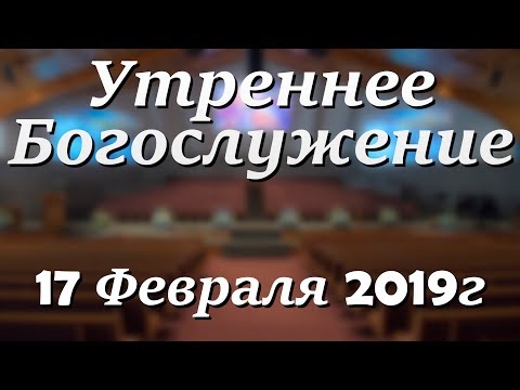 17 Февраля 2019г - Воскресенье - Утреннее Богослужение
