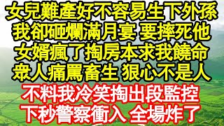 女兒難產好不容易生下外孫，我卻砸爛滿月宴 要摔死他，女婿瘋了掏房本求我饒命，眾人痛罵畜生 狠心不是人，不料我冷笑掏出段監控，下秒警察衝入 全場炸了 真情故事會|老年故事|情感需求|養老|家庭