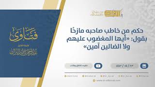 حكم من خاطب صاحبه مازحًا بقول: "أيها المغضوب عليهم ولا الضالين آمين" - الشيخ عبدالرحمن البراك(13480) image